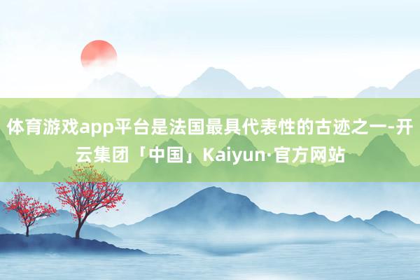 体育游戏app平台是法国最具代表性的古迹之一-开云集团「中国」Kaiyun·官方网站