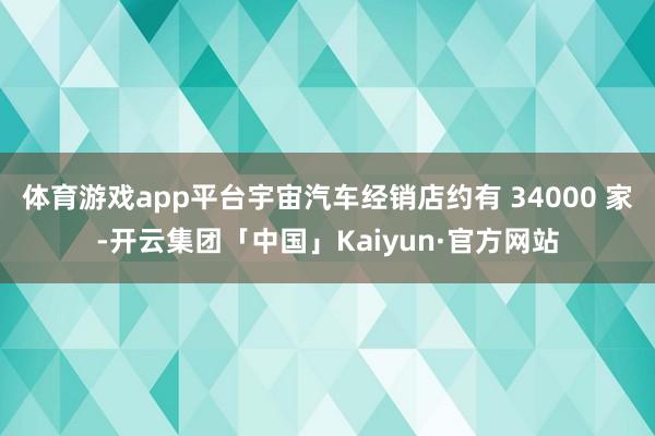 体育游戏app平台宇宙汽车经销店约有 34000 家-开云集团「中国」Kaiyun·官方网站