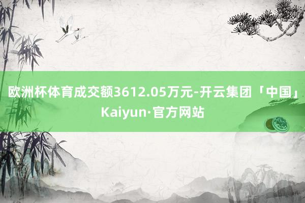 欧洲杯体育成交额3612.05万元-开云集团「中国」Kaiyun·官方网站