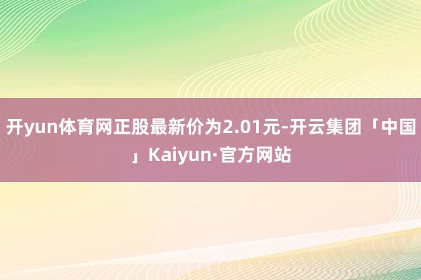 开yun体育网正股最新价为2.01元-开云集团「中国」Kaiyun·官方网站