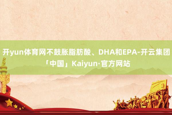 开yun体育网不鼓胀脂肪酸、DHA和EPA-开云集团「中国」Kaiyun·官方网站