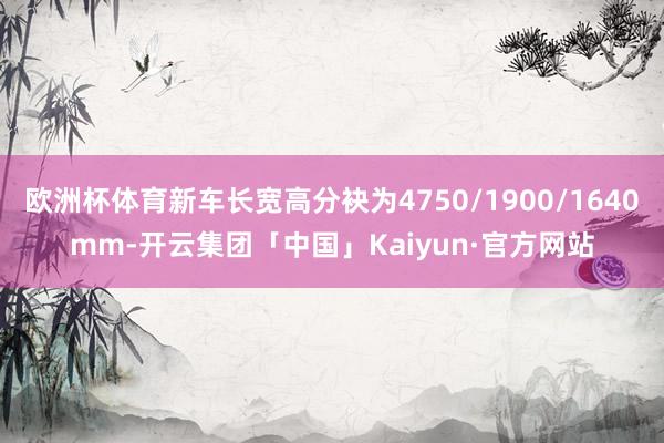 欧洲杯体育新车长宽高分袂为4750/1900/1640mm-开云集团「中国」Kaiyun·官方网站