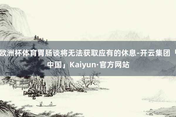 欧洲杯体育胃肠谈将无法获取应有的休息-开云集团「中国」Kaiyun·官方网站