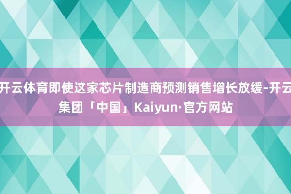 开云体育即使这家芯片制造商预测销售增长放缓-开云集团「中国」Kaiyun·官方网站