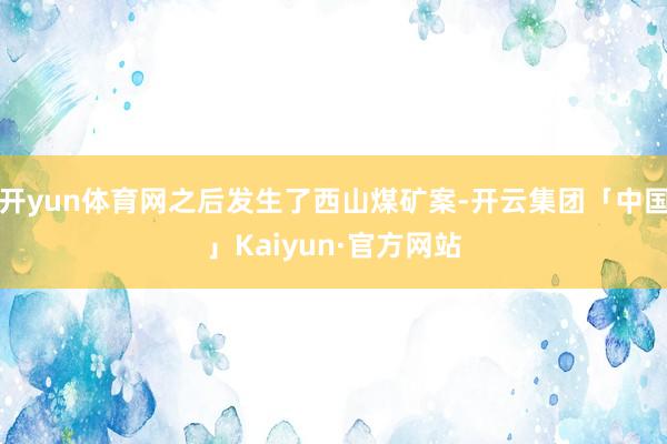 开yun体育网之后发生了西山煤矿案-开云集团「中国」Kaiyun·官方网站