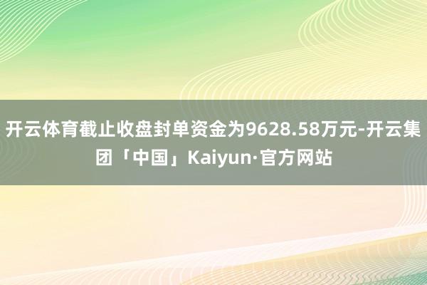 开云体育截止收盘封单资金为9628.58万元-开云集团「中国」Kaiyun·官方网站