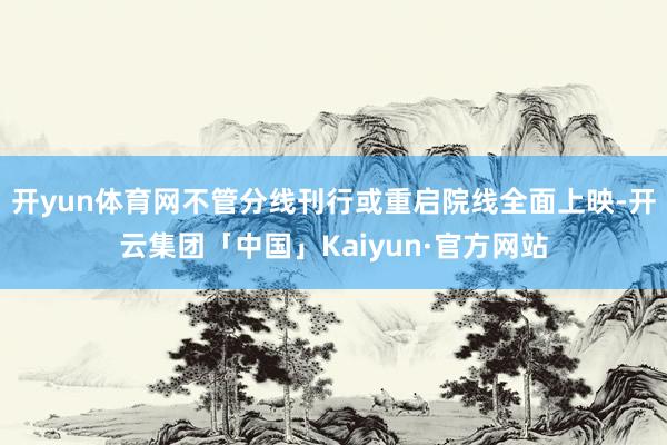 开yun体育网不管分线刊行或重启院线全面上映-开云集团「中国」Kaiyun·官方网站