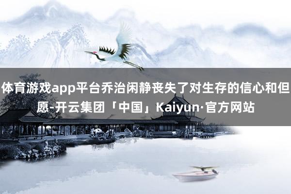 体育游戏app平台乔治闲静丧失了对生存的信心和但愿-开云集团「中国」Kaiyun·官方网站