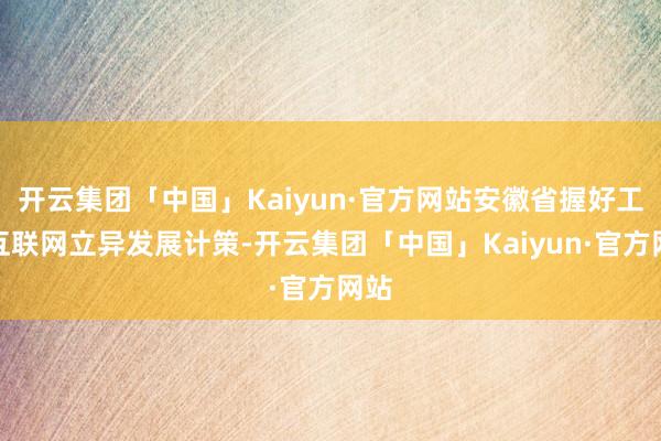 开云集团「中国」Kaiyun·官方网站安徽省握好工业互联网立异发展计策-开云集团「中国」Kaiyun·官方网站