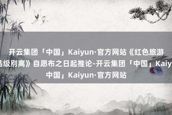 开云集团「中国」Kaiyun·官方网站《红色旅游交融发展区品级别离》自愿布之日起推论-开云集团「中国」Kaiyun·官方网站