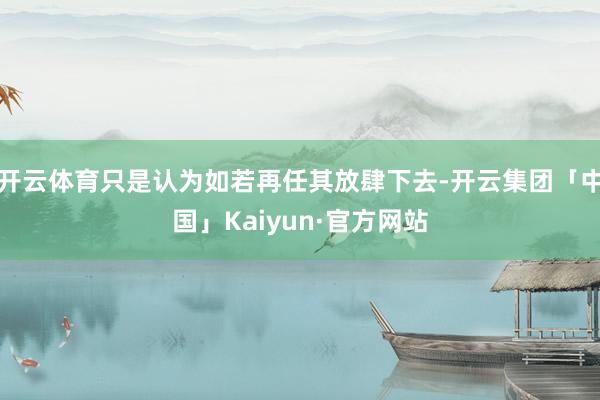 开云体育只是认为如若再任其放肆下去-开云集团「中国」Kaiyun·官方网站