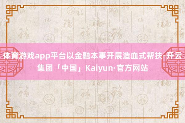 体育游戏app平台以金融本事开展造血式帮扶-开云集团「中国」Kaiyun·官方网站