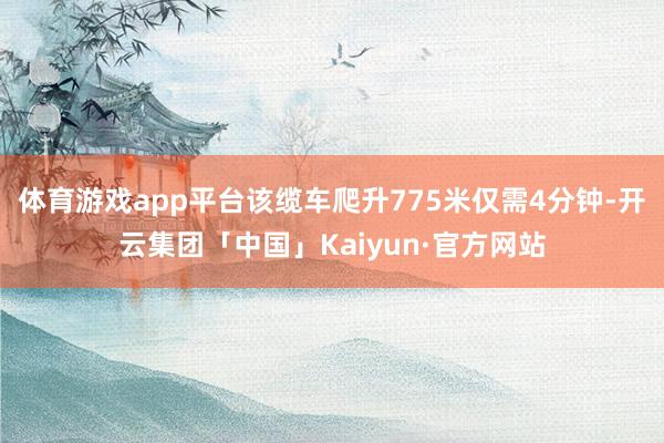 体育游戏app平台该缆车爬升775米仅需4分钟-开云集团「中国」Kaiyun·官方网站