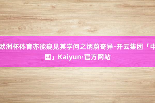 欧洲杯体育亦能窥见其学问之炳蔚奇异-开云集团「中国」Kaiyun·官方网站