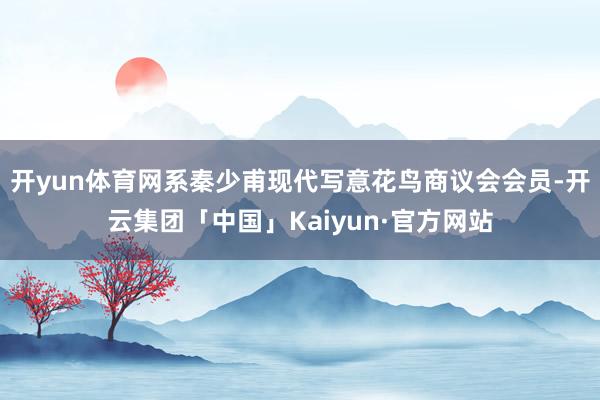 开yun体育网系秦少甫现代写意花鸟商议会会员-开云集团「中国」Kaiyun·官方网站