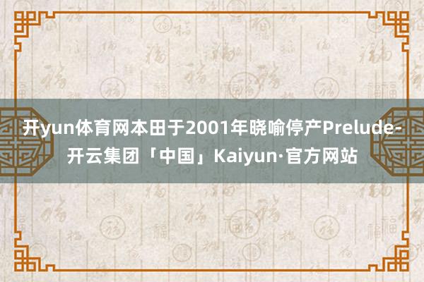 开yun体育网本田于2001年晓喻停产Prelude-开云集团「中国」Kaiyun·官方网站