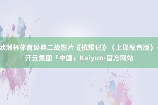 欧洲杯体育经典二战影片《抗爆记》（上译配音版）-开云集团「中国」Kaiyun·官方网站