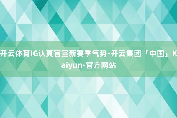 开云体育IG认真官宣新赛季气势-开云集团「中国」Kaiyun·官方网站