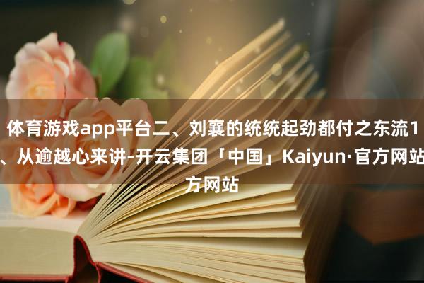 体育游戏app平台二、刘襄的统统起劲都付之东流1、从逾越心来讲-开云集团「中国」Kaiyun·官方网站