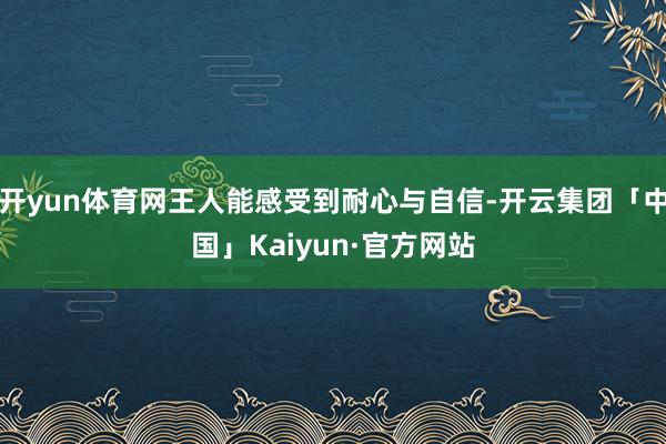 开yun体育网王人能感受到耐心与自信-开云集团「中国」Kaiyun·官方网站