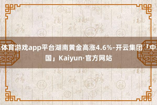 体育游戏app平台湖南黄金高涨4.6%-开云集团「中国」Kaiyun·官方网站