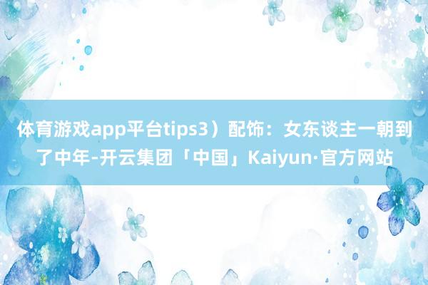 体育游戏app平台tips3）配饰：女东谈主一朝到了中年-开云集团「中国」Kaiyun·官方网站