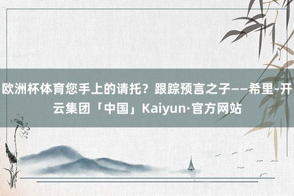 欧洲杯体育您手上的请托？跟踪预言之子——希里-开云集团「中国」Kaiyun·官方网站