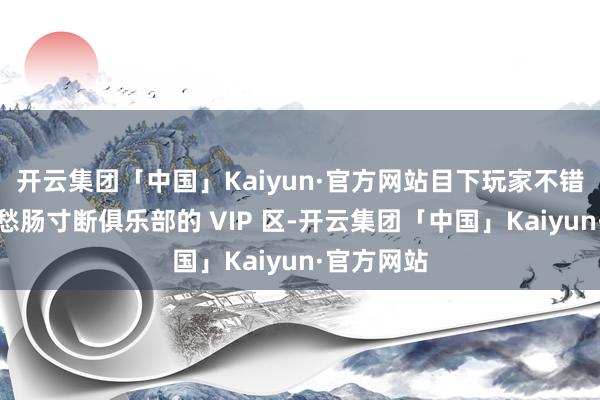 开云集团「中国」Kaiyun·官方网站目下玩家不错泛泛插足愁肠寸断俱乐部的 VIP 区-开云集团「中国」Kaiyun·官方网站