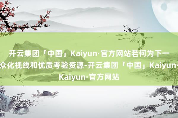 开云集团「中国」Kaiyun·官方网站若何为下一代提供大众化视线和优质考验资源-开云集团「中国」Kaiyun·官方网站