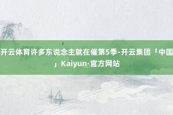 开云体育许多东说念主就在催第5季-开云集团「中国」Kaiyun·官方网站