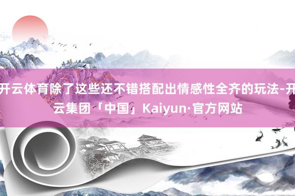 开云体育除了这些还不错搭配出情感性全齐的玩法-开云集团「中国」Kaiyun·官方网站