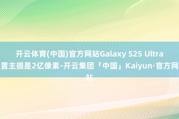 开云体育(中国)官方网站Galaxy S25 Ultra后置主摄是2亿像素-开云集团「中国」Kaiyun·官方网站