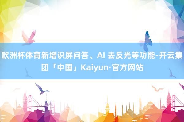 欧洲杯体育新增识屏问答、AI 去反光等功能-开云集团「中国」Kaiyun·官方网站