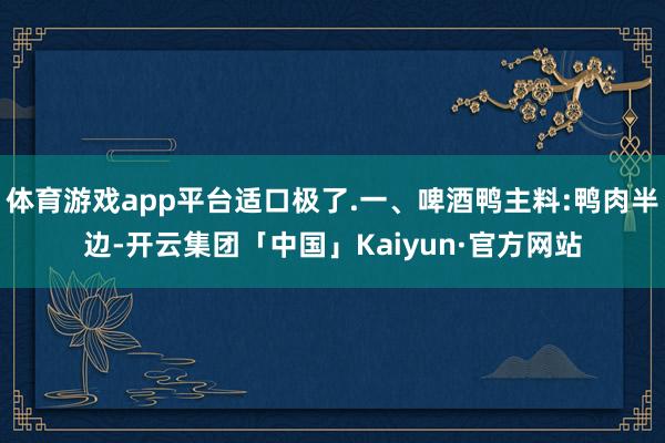 体育游戏app平台适口极了.一、啤酒鸭主料:鸭肉半边-开云集团「中国」Kaiyun·官方网站