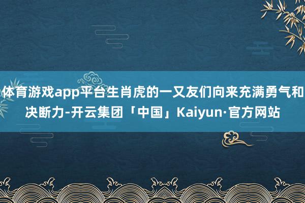 体育游戏app平台生肖虎的一又友们向来充满勇气和决断力-开云集团「中国」Kaiyun·官方网站