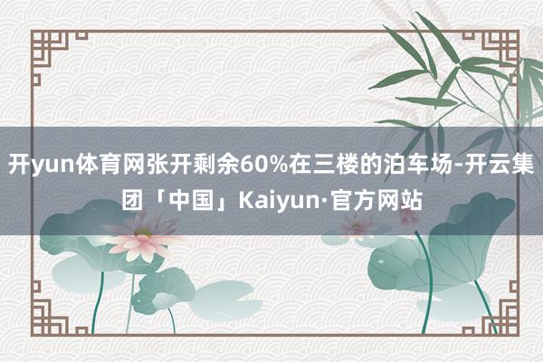 开yun体育网张开剩余60%在三楼的泊车场-开云集团「中国」Kaiyun·官方网站