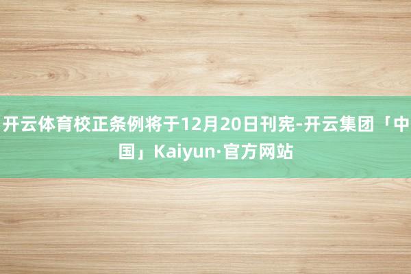 开云体育校正条例将于12月20日刊宪-开云集团「中国」Kaiyun·官方网站