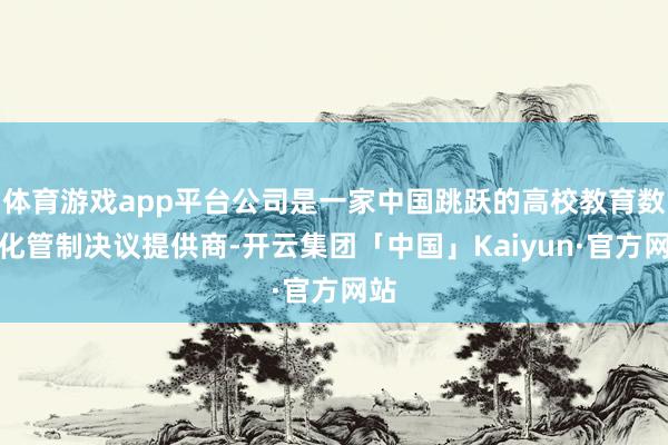 体育游戏app平台公司是一家中国跳跃的高校教育数字化管制决议提供商-开云集团「中国」Kaiyun·官方网站