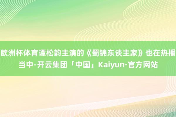 欧洲杯体育谭松韵主演的《蜀锦东谈主家》也在热播当中-开云集团「中国」Kaiyun·官方网站