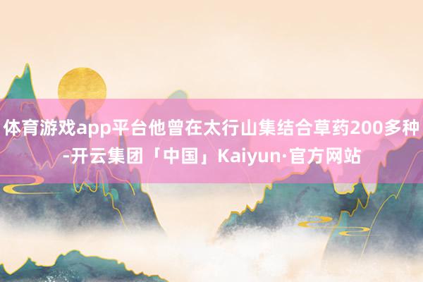 体育游戏app平台他曾在太行山集结合草药200多种-开云集团「中国」Kaiyun·官方网站