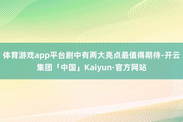 体育游戏app平台剧中有两大亮点最值得期待-开云集团「中国」Kaiyun·官方网站