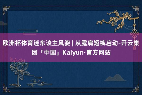 欧洲杯体育迷东谈主风姿 | 从露肩短裤启动-开云集团「中国」Kaiyun·官方网站