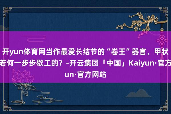 开yun体育网当作最爱长结节的“卷王”器官，甲状腺是若何一步步歇工的？-开云集团「中国」Kaiyun·官方网站