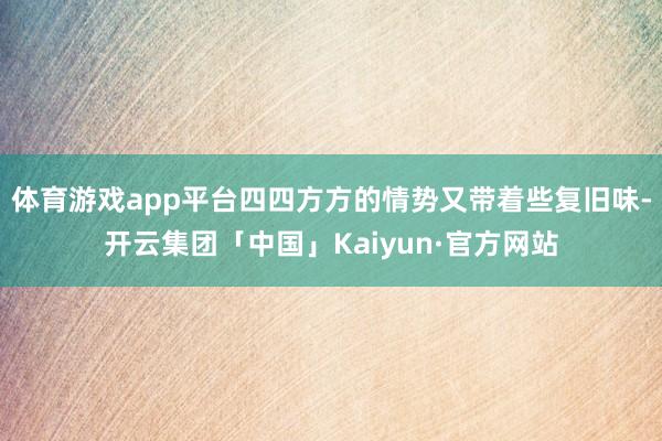 体育游戏app平台四四方方的情势又带着些复旧味-开云集团「中国」Kaiyun·官方网站