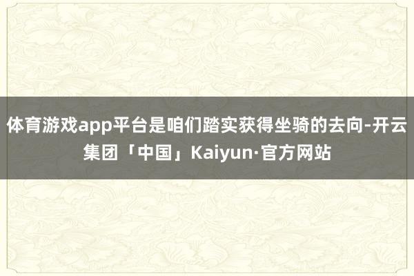 体育游戏app平台是咱们踏实获得坐骑的去向-开云集团「中国」Kaiyun·官方网站