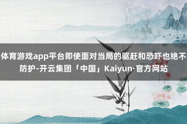 体育游戏app平台即使面对当局的驱赶和恐吓也绝不防护-开云集团「中国」Kaiyun·官方网站