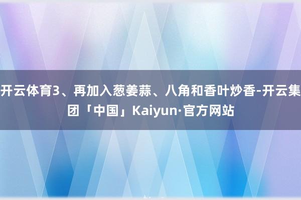 开云体育3、再加入葱姜蒜、八角和香叶炒香-开云集团「中国」Kaiyun·官方网站