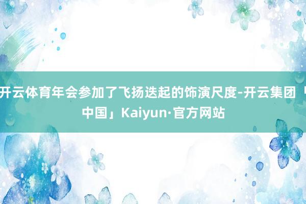 开云体育年会参加了飞扬迭起的饰演尺度-开云集团「中国」Kaiyun·官方网站