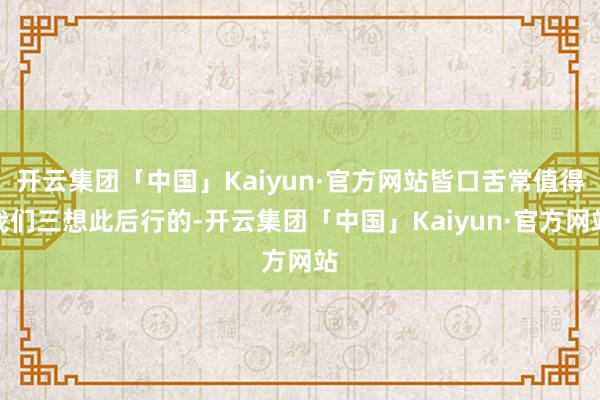 开云集团「中国」Kaiyun·官方网站皆口舌常值得我们三想此后行的-开云集团「中国」Kaiyun·官方网站