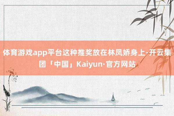 体育游戏app平台这种推奖放在林凤娇身上-开云集团「中国」Kaiyun·官方网站